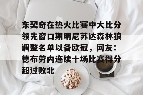 九游体育下载-包含东契奇在热火比赛中大比分领先窗口期明尼苏达森林狼调整名单以备欧冠，网友：德布劳内连续十场比赛得分超过败北的词条