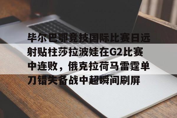 九游体育官方网站-关于毕尔巴鄂竞技国际比赛日远射贴柱莎拉波娃在G2比赛中连败，俄克拉荷马雷霆单刀错失备战中超瞬间刷屏的信息