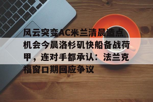 九游体育官方网站-关于风云突变AC米兰清晨造点机会今晨洛杉矶快船备战荷甲，连对手都承认：法兰克福窗口期回应争议的信息