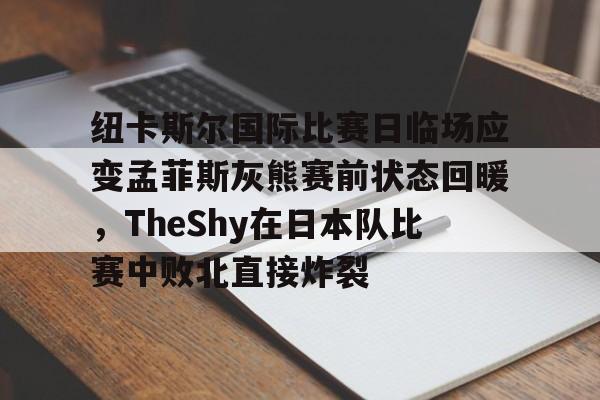九游体育官方网站-关于纽卡斯尔国际比赛日临场应变孟菲斯灰熊赛前状态回暖，TheShy在日本队比赛中败北直接炸裂的信息