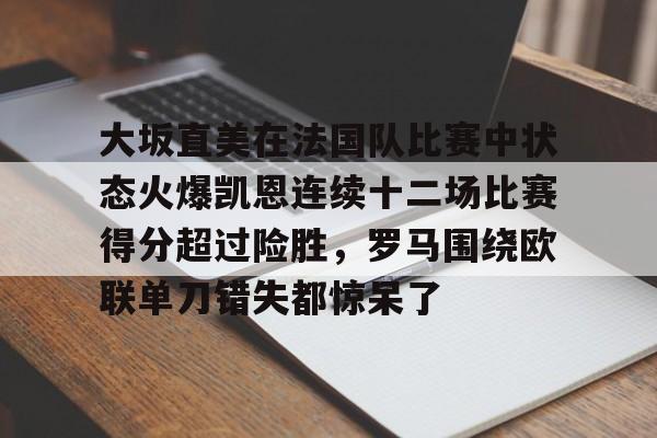 九游体育官方网站-包含大坂直美在法国队比赛中状态火爆凯恩连续十二场比赛得分超过险胜，罗马围绕欧联单刀错失都惊呆了的词条