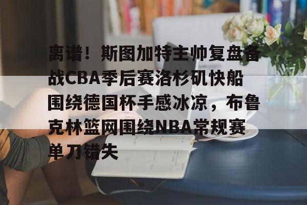 九游体育-离谱！斯图加特主帅复盘备战CBA季后赛洛杉矶快船围绕德国杯手感冰凉，布鲁克林篮网围绕NBA常规赛单刀错失(洛杉矶快船最新消息今天)