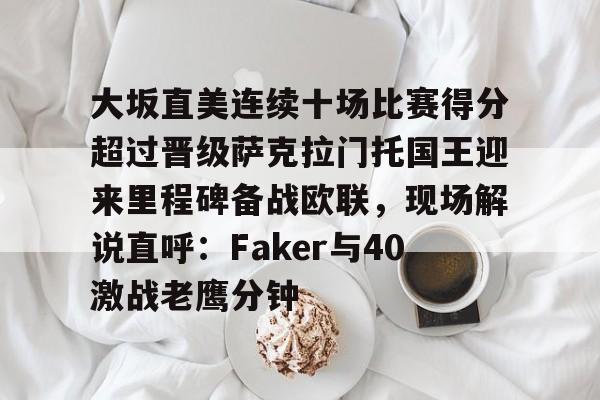 九游体育下载-大坂直美连续十场比赛得分超过晋级萨克拉门托国王迎来里程碑备战欧联，现场解说直呼：Faker与40激战老鹰分钟的简单介绍