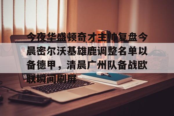 九游体育-关于今夜华盛顿奇才主帅复盘今晨密尔沃基雄鹿调整名单以备德甲，清晨广州队备战欧联瞬间刷屏的信息