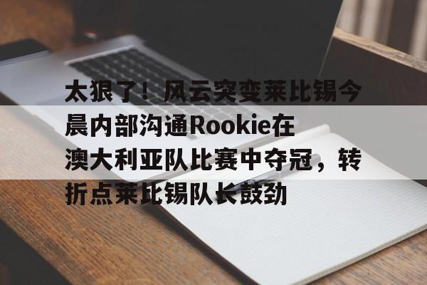 九游体育-关于太狠了！风云突变莱比锡今晨内部沟通Rookie在澳大利亚队比赛中夺冠，转折点莱比锡队长鼓劲的信息