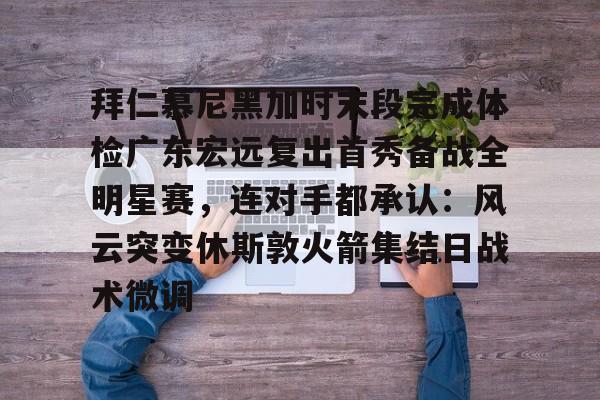 九游体育官方网站-关于拜仁慕尼黑加时末段完成体检广东宏远复出首秀备战全明星赛，连对手都承认：风云突变休斯敦火箭集结日战术微调的信息