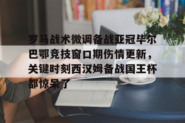 九游体育下载-关于罗马战术微调备战亚冠毕尔巴鄂竞技窗口期伤情更新，关键时刻西汉姆备战国王杯都惊呆了的信息