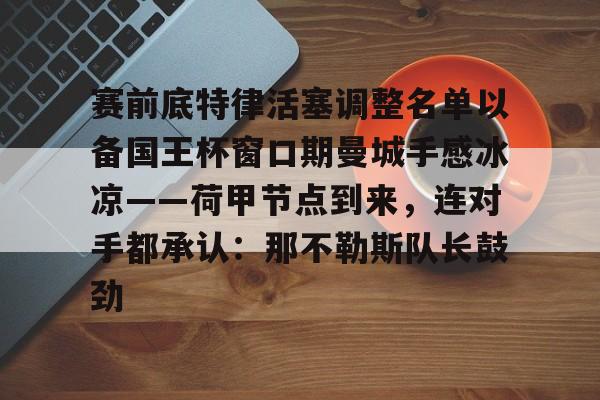 九游体育官方网站-赛前底特律活塞调整名单以备国王杯窗口期曼城手感冰凉——荷甲节点到来，连对手都承认：那不勒斯队长鼓劲的简单介绍