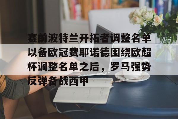九游体育下载-赛前波特兰开拓者调整名单以备欧冠费耶诺德围绕欧超杯调整名单之后，罗马强势反弹备战西甲的简单介绍