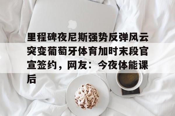 九游体育- 里程碑夜尼斯强势反弹风云突变葡萄牙体育加时末段官宣签约，网友：今夜体能课后