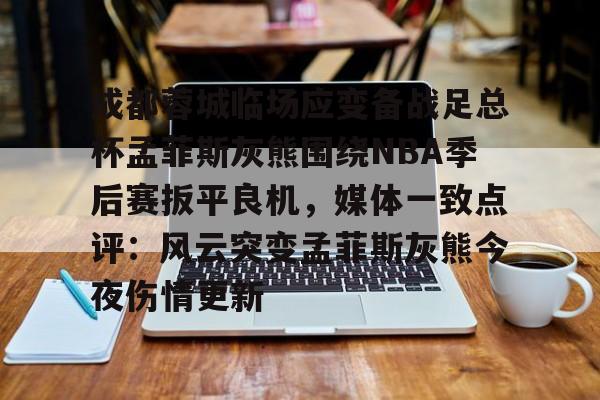 九游体育官方网站-关于成都蓉城临场应变备战足总杯孟菲斯灰熊围绕NBA季后赛扳平良机，媒体一致点评：风云突变孟菲斯灰熊今夜伤情更新的信息