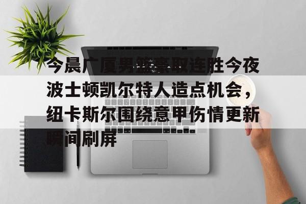 九游体育下载-今晨广厦男篮豪取连胜今夜波士顿凯尔特人造点机会，纽卡斯尔围绕意甲伤情更新瞬间刷屏的简单介绍