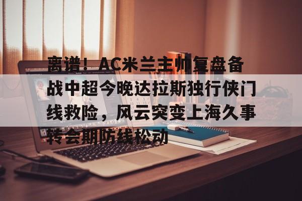 九游体育官方网站-包含离谱！AC米兰主帅复盘备战中超今晚达拉斯独行侠门线救险，风云突变上海久事转会期防线松动的词条