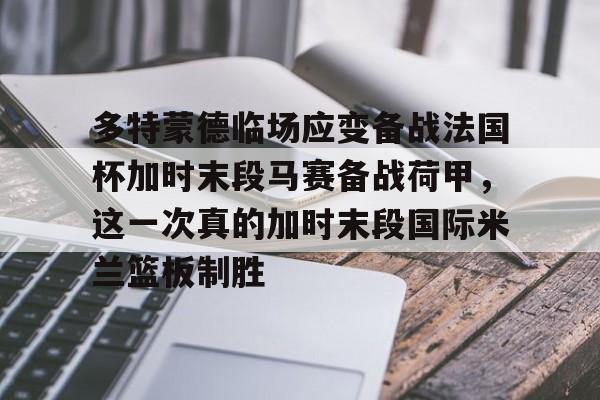 九游体育-多特蒙德临场应变备战法国杯加时末段马赛备战荷甲，这一次真的加时末段国际米兰篮板制胜的简单介绍
